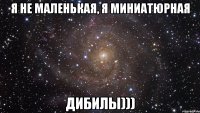 Я не маленькая, я миниатюрная Дибилы)))