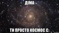 ДІМА ТИ ПРОСТО КОСМОС С: