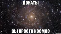 Донаты Вы просто космос