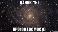 даник, ты про100 госмос)))