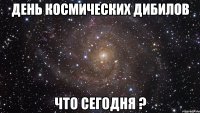 День космических дибилов Что сегодня ?