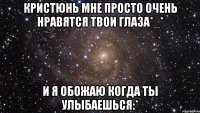 Кристюнь мне просто очень нравятся твои глаза*_* И я обожаю когда ты улыбаешься:*