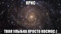 Крис Твоя улыбка просто космос:)