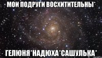 Мои Подруги ВоСхИтиТельНы* Гелюня*Надюха*Сашулька*