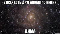 у всех есть друг алкаш по имени Дима