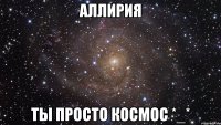 Аллирия Ты просто космос *_*