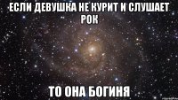 Если девушка не курит и слушает рок то она Богиня