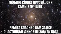 Люблю Своих Друзей...Они самые лучшие) Ребята спасибо Вам за все счастливые дни:* Я не забуду Вас!