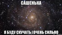 Сашенька Я буду скучать;(очень сильно