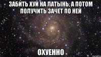 Забить хуй на латынь, а потом получить зачет по ней Охуенно