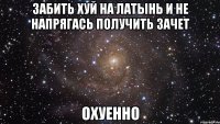 Забить хуй на латынь и не напрягаСь получить зачет Охуенно