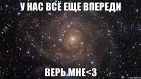 у нас всё еще впереди верь мне<3