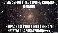 Ленуськин я тебя очень сильно люблю И красивее тебя в мире никого нет! ты очаровательна♥♥♥