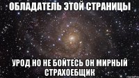 Обладатель этой страницы Урод но не бойтесь он мирный страхоебщик