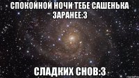 Спокойной ночи тебе Сашенька заранее:3 Сладких снов:3