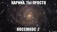 Карина, ты просто Коссмоос :)*