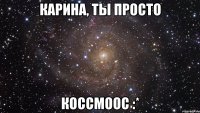 Карина, ты просто Коссмоос :*