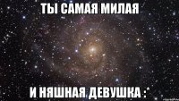 Ты самая милая И няшная девушка :*