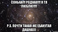 СОНЬКА!!! РОДНАЯ!!! Я ТЯ ЛЮБЛЮ!!!! P.S. ПОЧТИ ТАКАЯ-ЖЕ ЕБАНУТАЯ ДАШКА)))