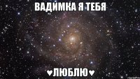 Baдимкa я тeбя ♥ЛЮБЛЮ♥