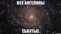 все Ангелины ЁБНУТЫЕ