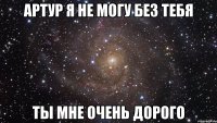 Артур я не могу без тебя Ты мне очень дорого