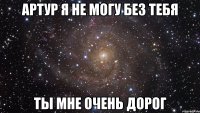 Артур я не могу без тебя ты мне очень дорог