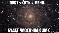 Пусть хоть у меня ...... будет частичка США с: