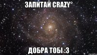 Запитай Crazy° добра тобі :3