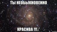 Ты необыкновенно Красива !!! :*