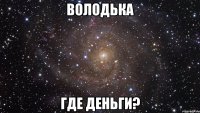 ВОЛОДЬКА ГДЕ ДЕНЬГИ?