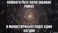 кожного разу, коли забиває рамос в монастириську радіє один богдан