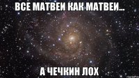 ВСЕ МАТВЕИ КАК МАТВЕИ... А ЧЕЧКИН ЛОХ