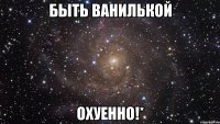 Быть ванилькой охуенно!*