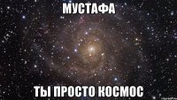 Мустафа Ты просто космос