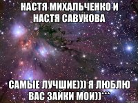 Настя Михальченко и Настя Савукова Самые лучшие))) Я люблю вас зайки мои))***