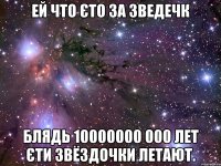 ей что єто за зведечк блядь 10000000 000 лет єти звёздочки летают.