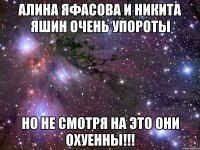 Алина Яфасова и Никита Яшин очень упороты Но не смотря на это они охуенны!!!