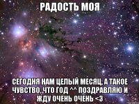 Радость моя Сегодня нам целый месяц, а такое чувство, что год ^^ Поздравляю и жду очень очень <3