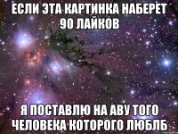 если эта картинка наберет 90 лайков я поставлю на аву того человека которого люблб