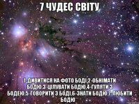 7 чудес світу 1-дивитися на фото Боді,2-обнімати Бодю,3-цілувати Бодю,4-гуляти з Бодею,5-говорити з Боді,6-знати Бодю,7-любити Бодю**