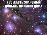 У всех есть знакомый долбаёб по имени дима 