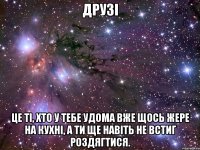 Друзі це ті, хто у тебе удома вже щось жере на кухні, а ти ще навіть не встиг роздягтися.