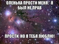 Оленька прости меня;* Я был не прав Прости, но я тебя люблю! ;**