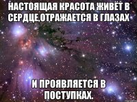 Настоящая красота живёт в сердце,отражается в глазах И проявляется в поступках.