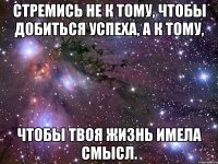 Стремись не к тому, чтобы добиться успеха, а к тому, Чтобы твоя жизнь имела смысл.