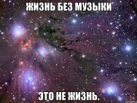 Жизнь без музыки Это не жизнь.