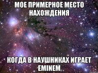 МОЕ ПРИМЕРНОЕ МЕСТО НАХОЖДЕНИЯ КОГДА В НАУШНИКАХ ИГРАЕТ EMINEM