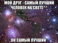 Мой друг - самый лучший человек на свете^^ Он самый лучший*