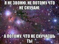 Я НЕ ЗВОНЮ, НЕ ПОТОМУ ЧТО НЕ СКУЧАЮ, А ПОТОМУ, ЧТО НЕ СКУЧАЕШЬ ТЫ